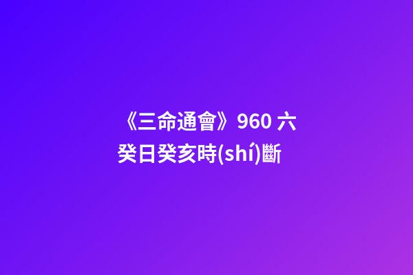 《三命通會》9.60 六癸日癸亥時(shí)斷